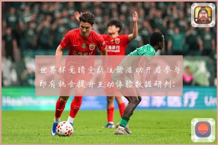 世界杯竞猜全新注册活动开启参与即有机会提升互动体验数据研判：最新赛事动态与深度分析