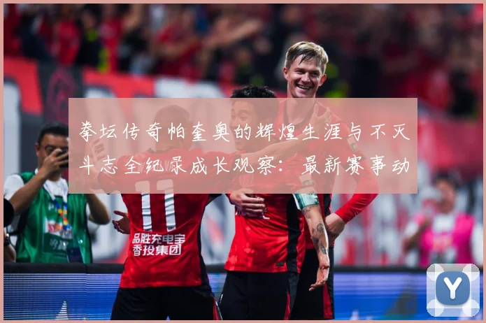 拳坛传奇帕奎奥的辉煌生涯与不灭斗志全纪录成长观察：最新赛事动态与深度分析