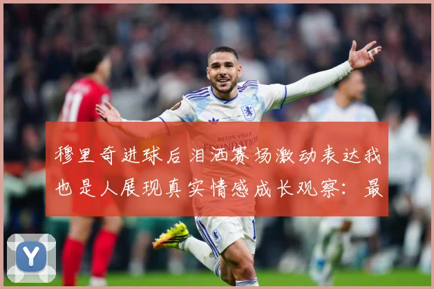 穆里奇进球后泪洒赛场激动表达我也是人展现真实情感成长观察：最新赛事动态与深度分析