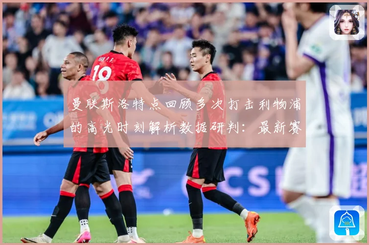 曼联斯洛特点回顾多次打击利物浦的高光时刻解析数据研判：最新赛事动态与深度分析