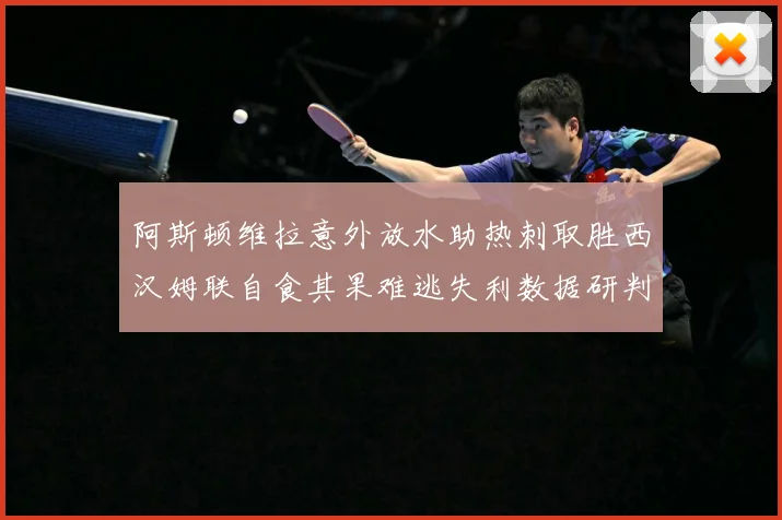 阿斯顿维拉意外放水助热刺取胜西汉姆联自食其果难逃失利数据研判：最新赛事动态与深度分析