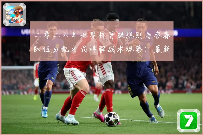 二零二六年世界杯晋级规则与参赛队伍分配方式详解战术观察：最新赛事动态与深度分析