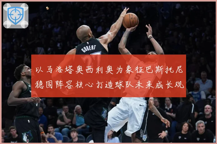 以马洛塔奥西利奥为象征巴斯托尼稳固阵容核心打造球队未来成长观察：最新赛事动态与深度分析