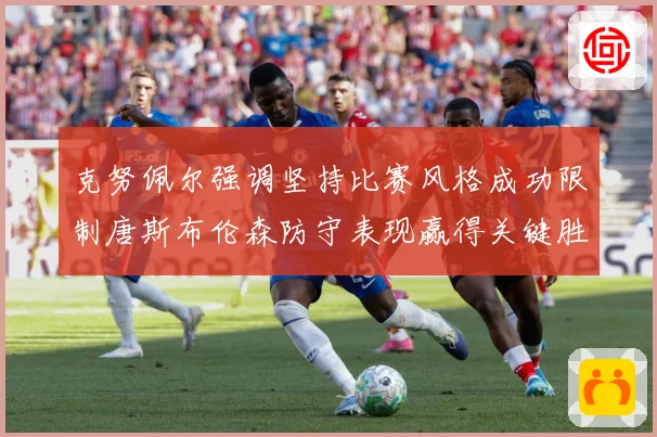 克努佩尔强调坚持比赛风格成功限制唐斯布伦森防守表现赢得关键胜成长观察：最新赛事动态与深度分析