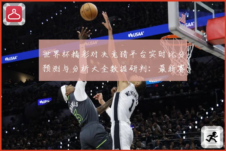 世界杯精彩对决竞猜平台实时比分预测与分析大全数据研判：最新赛事动态与深度分析