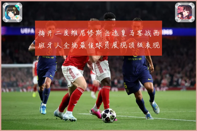梅开二度维尼修斯当选皇马客战西班牙人全场最佳球员展现顶级表现数据研判：最新赛事动态与深度分析