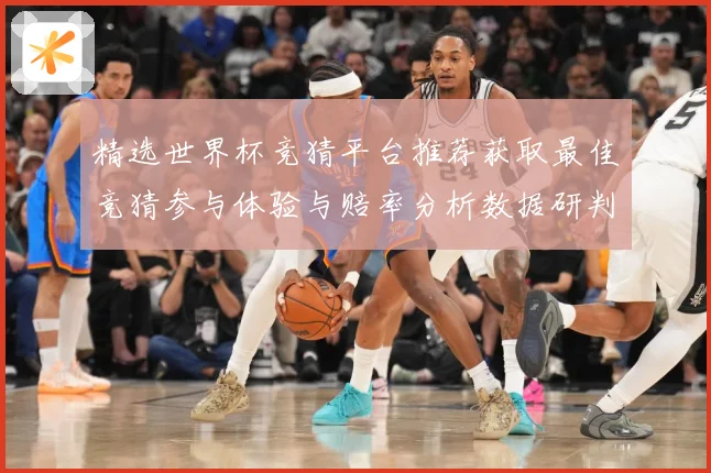 精选世界杯竞猜平台推荐获取最佳竞猜参与体验与赔率分析数据研判：最新赛事动态与深度分析
