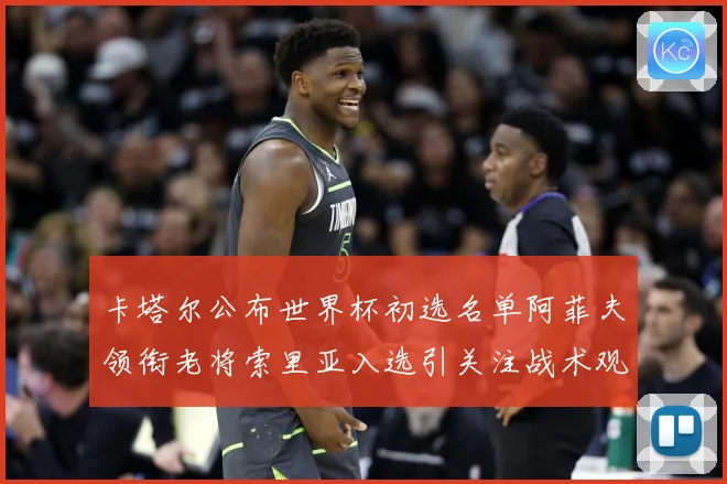 卡塔尔公布世界杯初选名单阿菲夫领衔老将索里亚入选引关注战术观察：最新赛事动态与深度分析