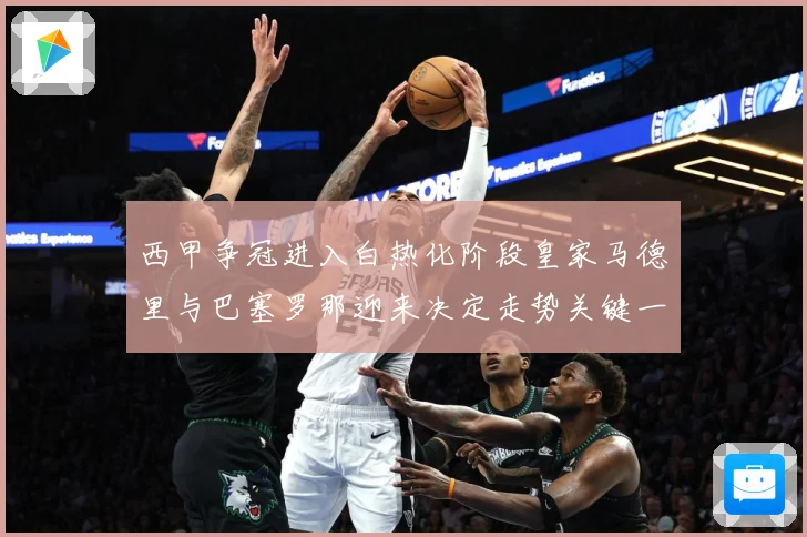 西甲争冠进入白热化阶段皇家马德里与巴塞罗那迎来决定走势关键一战：最新赛事动态与深度分析