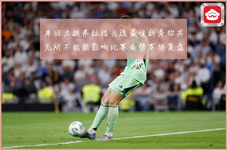 库班力挺弗拉格当选最佳新秀称其无所不能能影响比赛局势赛场复盘：最新赛事动态与深度分析