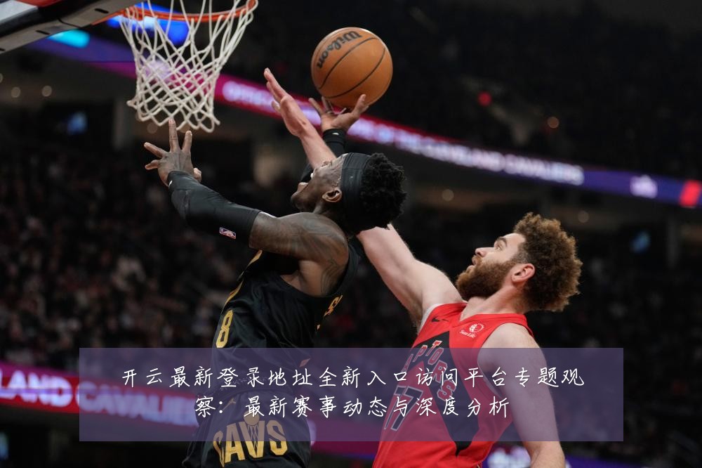 开云最新登录地址全新入口访问平台专题观察：最新赛事动态与深度分析