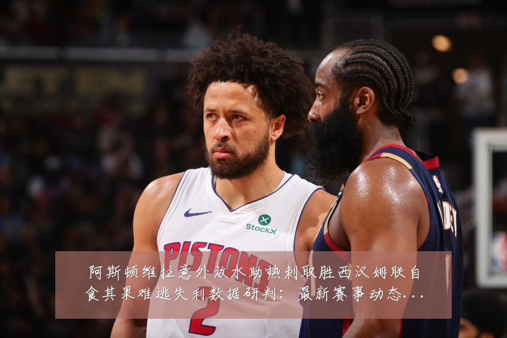 阿斯顿维拉意外放水助热刺取胜西汉姆联自食其果难逃失利数据研判:最新赛事动态与深度分析