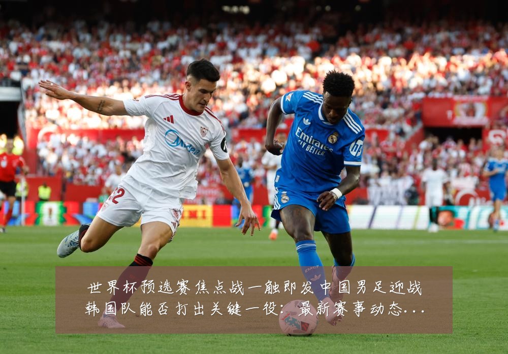 世界杯预选赛焦点战一触即发中国男足迎战韩国队能否打出关键一役:最新赛事动态与深度分析