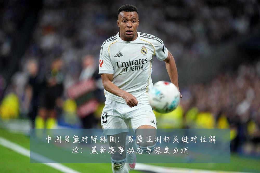 中国男篮对阵韩国:男篮亚洲杯关键对位解读:最新赛事动态与深度分析