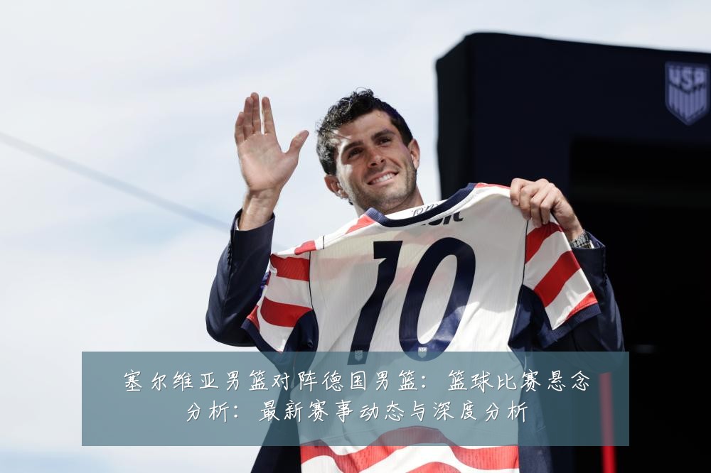 塞尔维亚男篮对阵德国男篮:篮球比赛悬念分析:最新赛事动态与深度分析