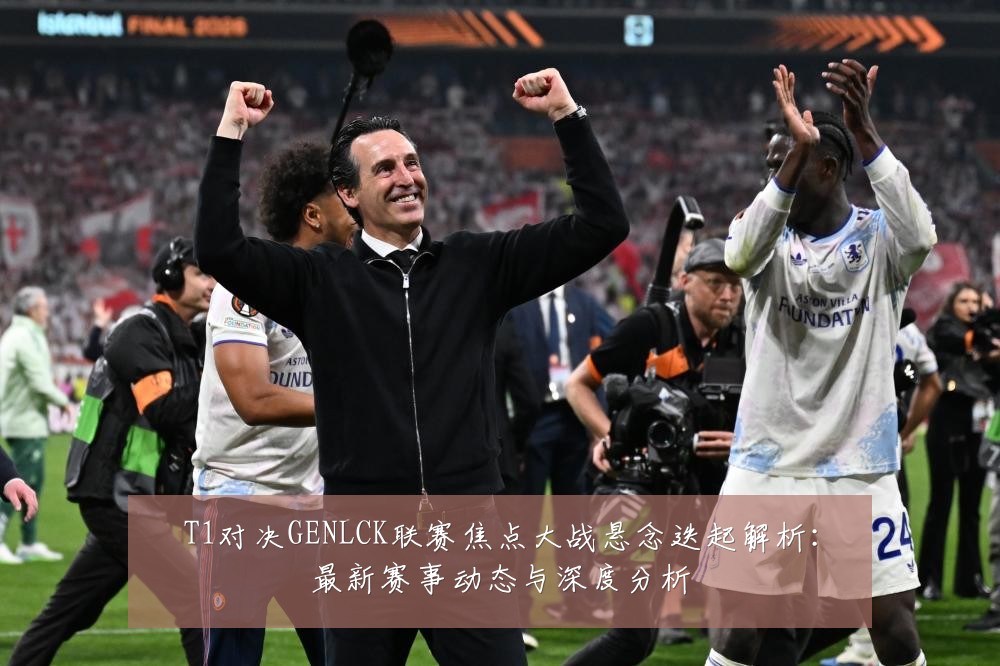 T1对决GENLCK联赛焦点大战悬念迭起解析:最新赛事动态与深度分析