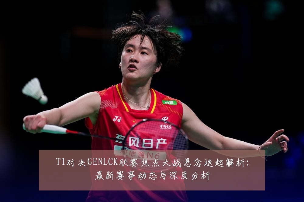 T1对决GENLCK联赛焦点大战悬念迭起解析:最新赛事动态与深度分析
