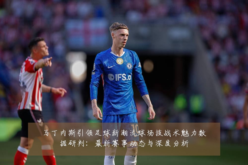 马丁内斯引领足球新潮流球场技战术魅力数据研判:最新赛事动态与深度分析