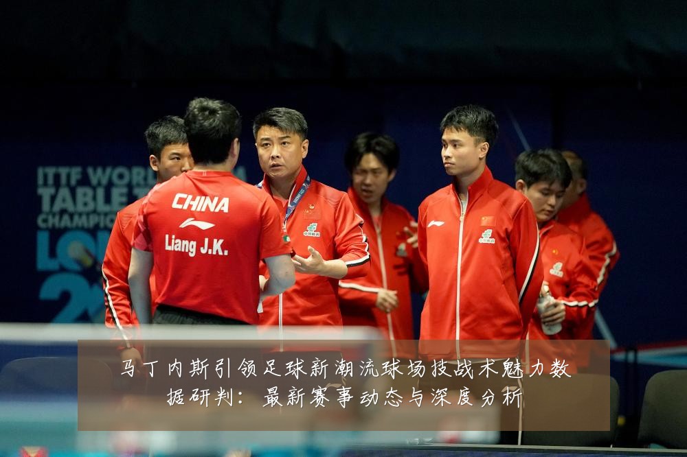 马丁内斯引领足球新潮流球场技战术魅力数据研判:最新赛事动态与深度分析
