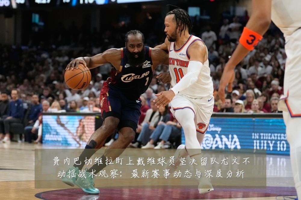 费内巴切维拉盯上戴维球员坚决留队尤文不动摇战术观察:最新赛事动态与深度分析