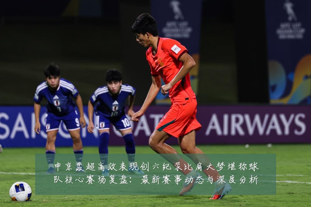 申京轰超高效表现创六纪录比肩大梦堪称球队核心赛场复盘:最新赛事动态与深度分析