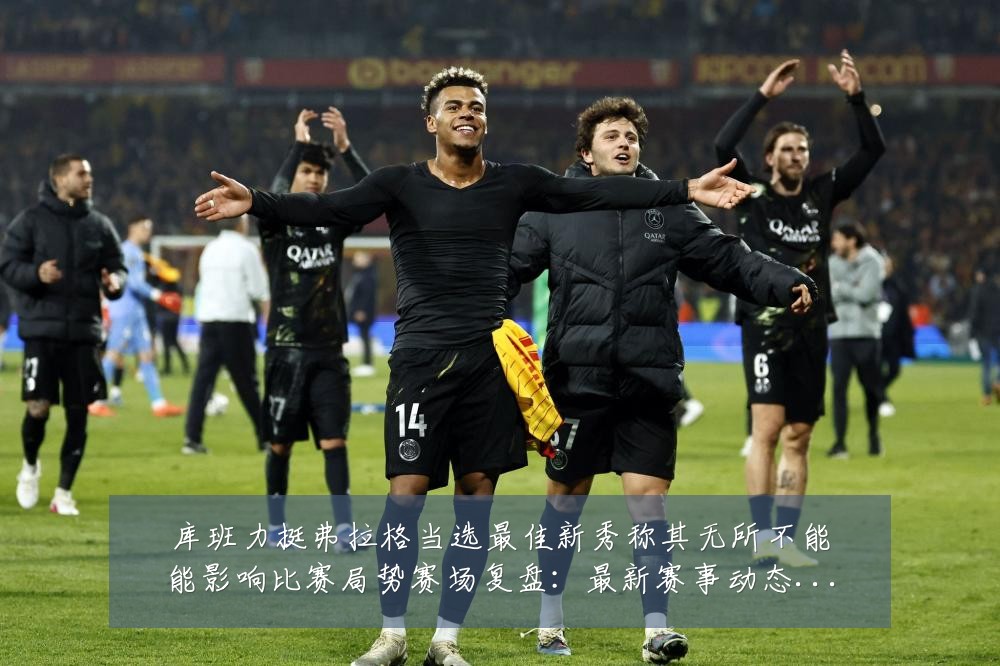 库班力挺弗拉格当选最佳新秀称其无所不能能影响比赛局势赛场复盘:最新赛事动态与深度分析