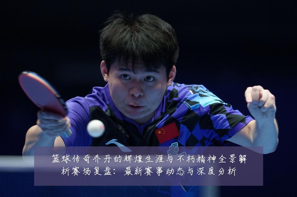 篮球传奇乔丹的辉煌生涯与不朽精神全景解析赛场复盘:最新赛事动态与深度分析