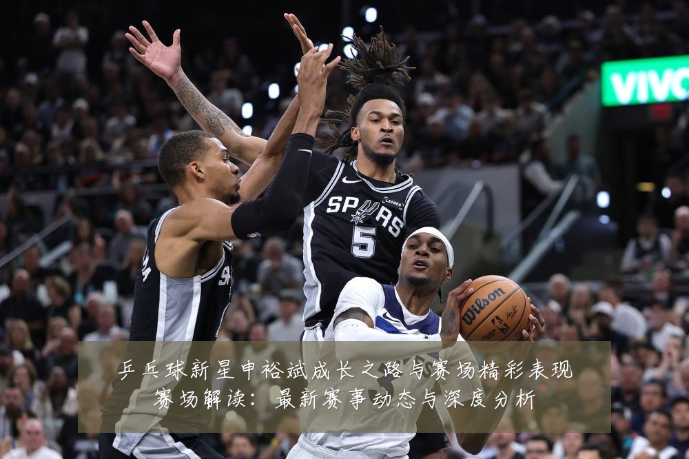 乒乓球新星申裕斌成长之路与赛场精彩表现赛场解读:最新赛事动态与深度分析