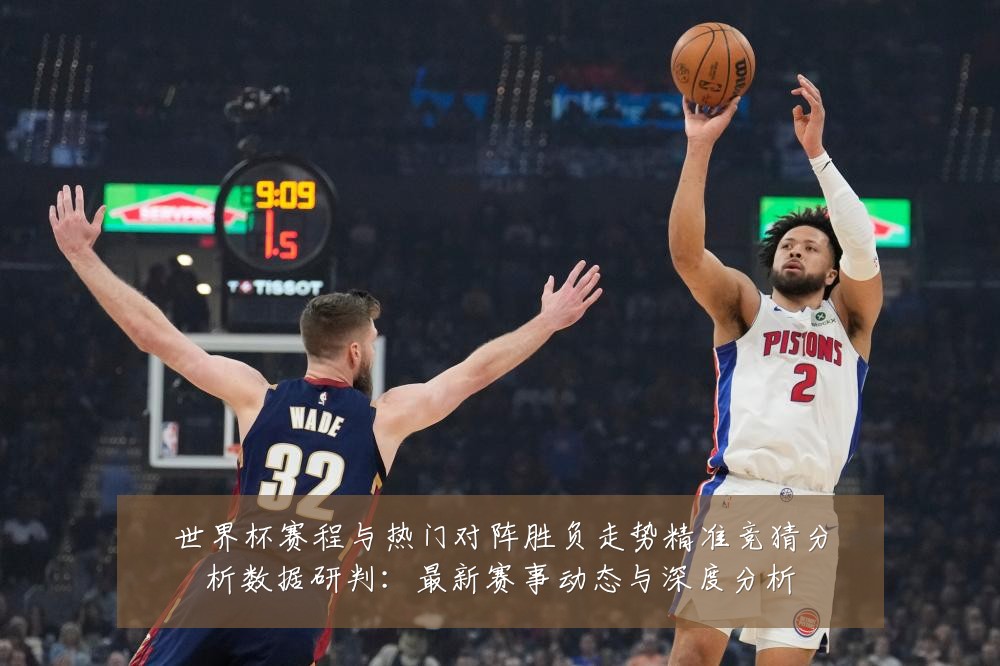 世界杯赛程与热门对阵胜负走势精准竞猜分析数据研判:最新赛事动态与深度分析