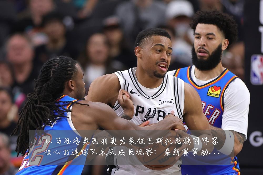 以马洛塔奥西利奥为象征巴斯托尼稳固阵容核心打造球队未来成长观察:最新赛事动态与深度分析