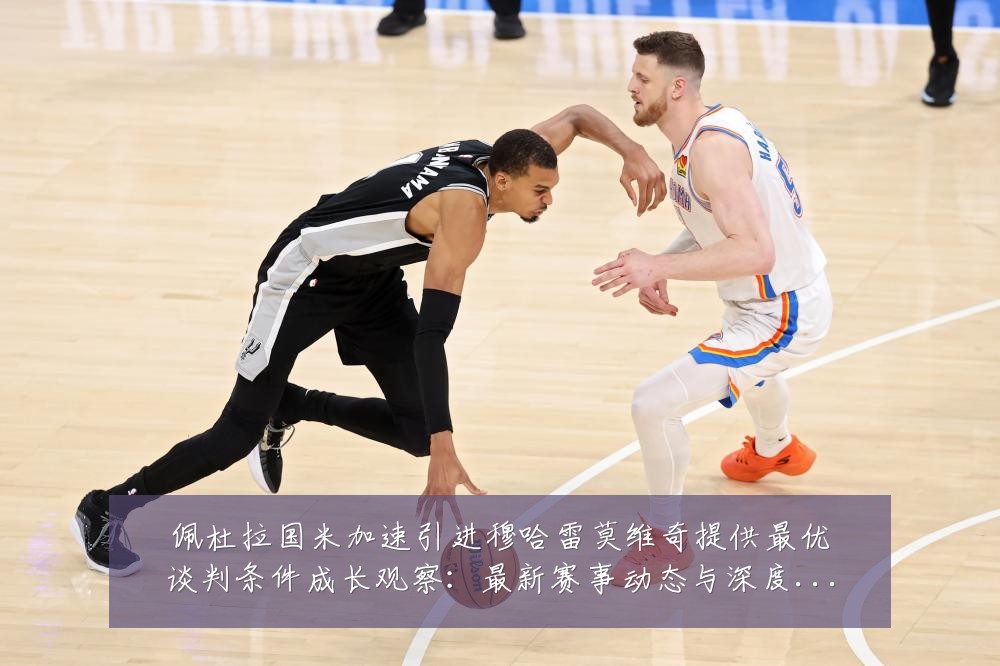 佩杜拉国米加速引进穆哈雷莫维奇提供最优谈判条件成长观察:最新赛事动态与深度分析
