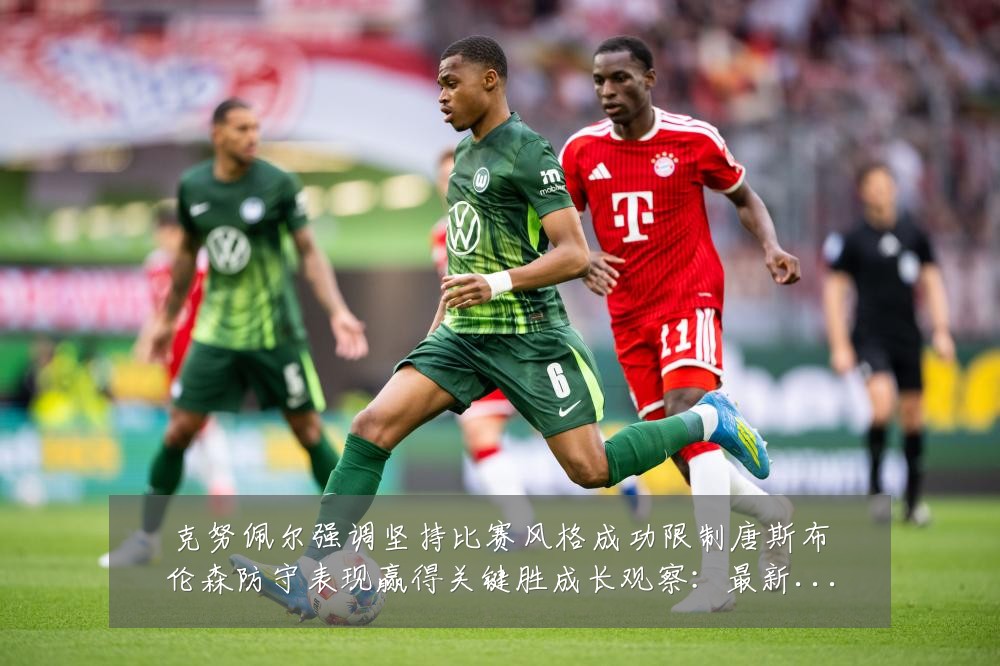 克努佩尔强调坚持比赛风格成功限制唐斯布伦森防守表现赢得关键胜成长观察:最新赛事动态与深度分析