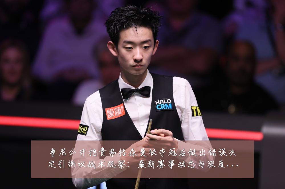 鲁尼公开指责弗格森曼联夺冠后做出错误决定引热议战术观察:最新赛事动态与深度分析