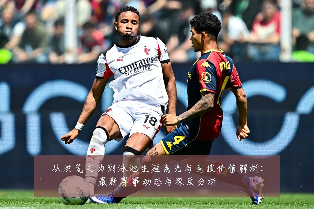 从洪荒之力到泳池生涯高光与竞技价值解析：最新赛事动态与深度分析